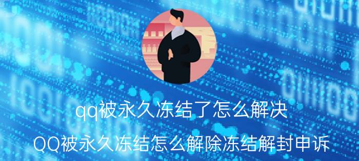 qq被永久冻结了怎么解决 QQ被永久冻结怎么解除冻结解封申诉？